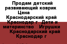 Продам детский развивающий коврик › Цена ­ 1 000 - Краснодарский край, Краснодар г. Дети и материнство » Игрушки   . Краснодарский край,Краснодар г.